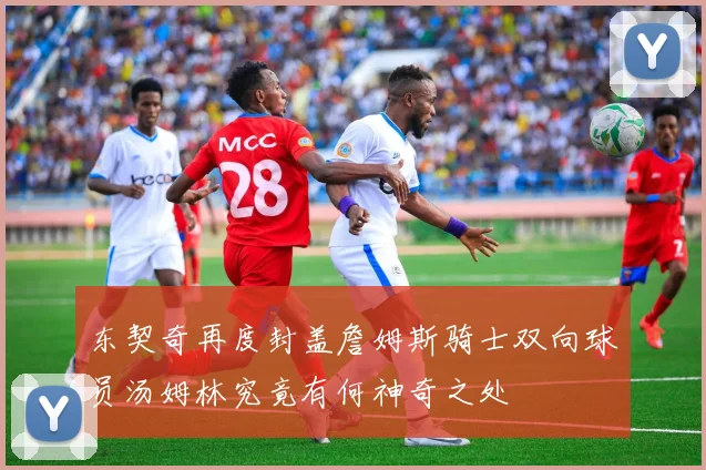 东契奇再度封盖詹姆斯骑士双向球员汤姆林究竟有何神奇之处