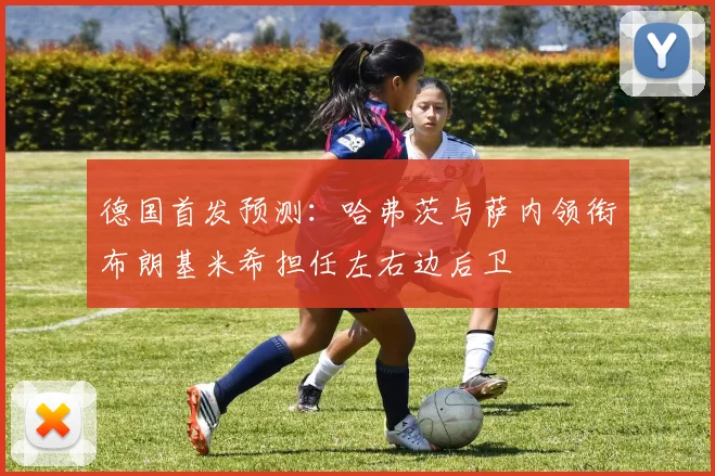 德国首发预测：哈弗茨与萨内领衔布朗基米希担任左右边后卫