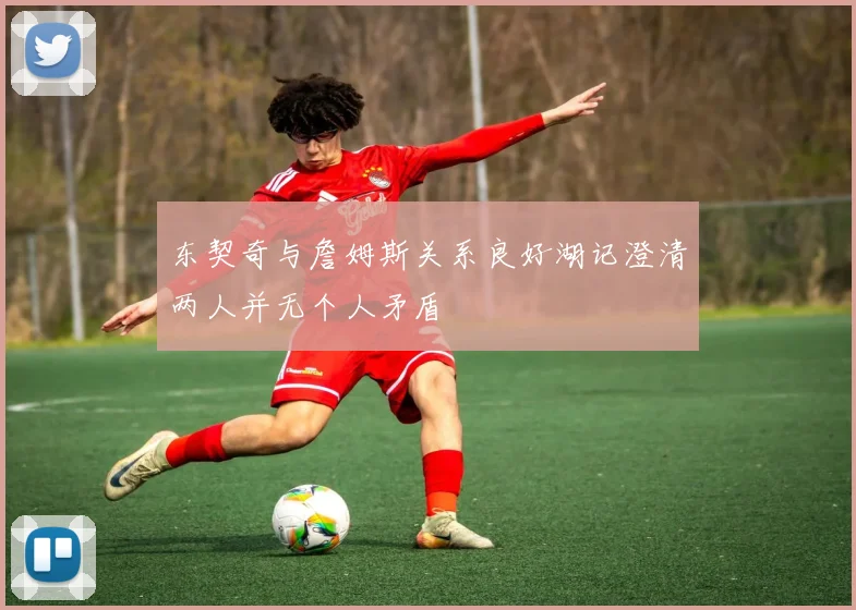 东契奇与詹姆斯关系良好湖记澄清两人并无个人矛盾