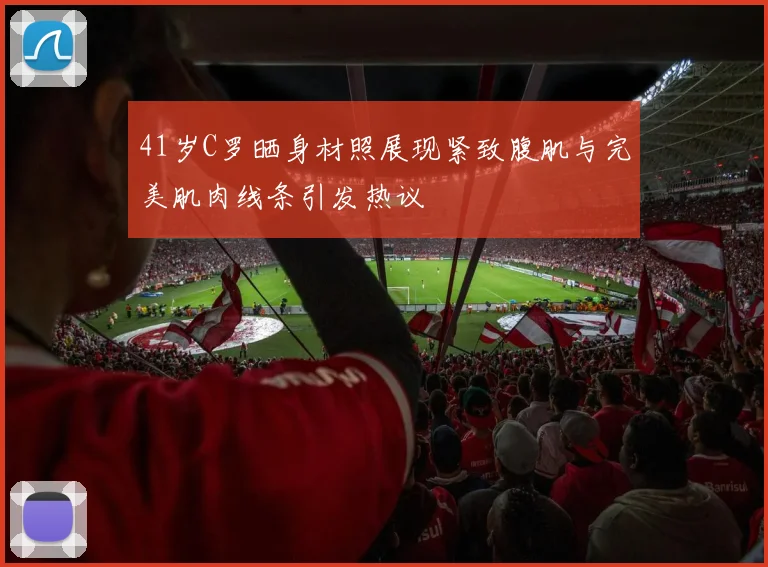 41岁C罗晒身材照展现紧致腹肌与完美肌肉线条引发热议