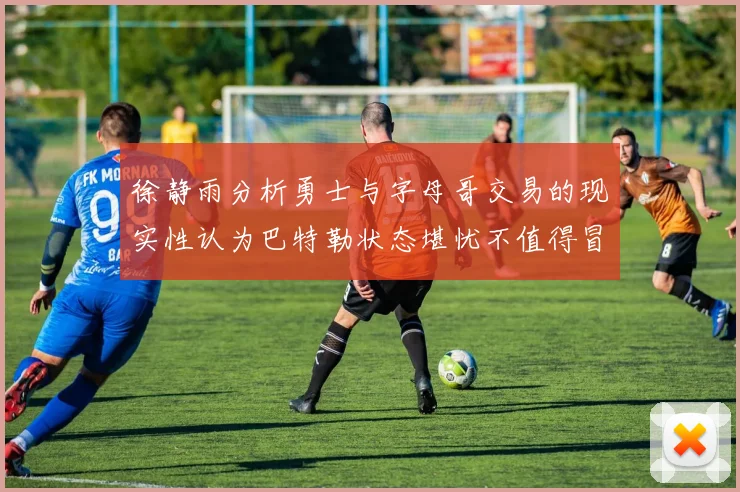 徐静雨分析勇士与字母哥交易的现实性认为巴特勒状态堪忧不值得冒险