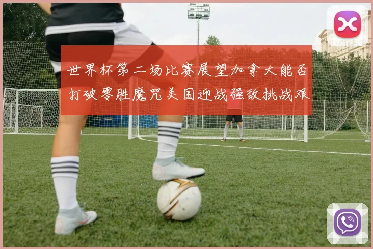 世界杯第二场比赛展望加拿大能否打破零胜魔咒美国迎战强敌挑战艰巨
