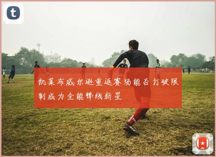 凯莱布威尔逊重返赛场能否打破限制成为全能锋线新星