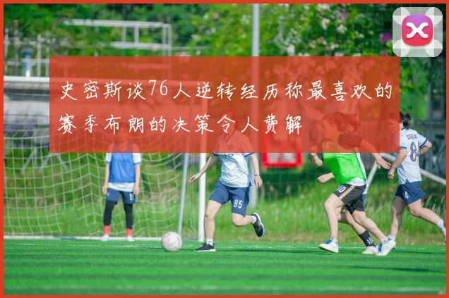 史密斯谈76人逆转经历称最喜欢的赛季布朗的决策令人费解