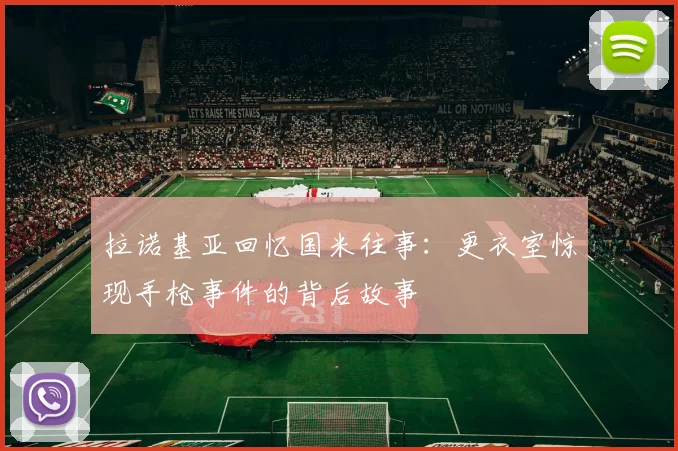 拉诺基亚回忆国米往事：更衣室惊现手枪事件的背后故事