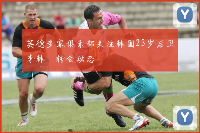 英德多家俱乐部关注韩国23岁后卫李韩汎转会动态