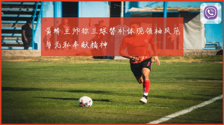 黄蜂主帅称三球替补体现领袖风范与无私奉献精神