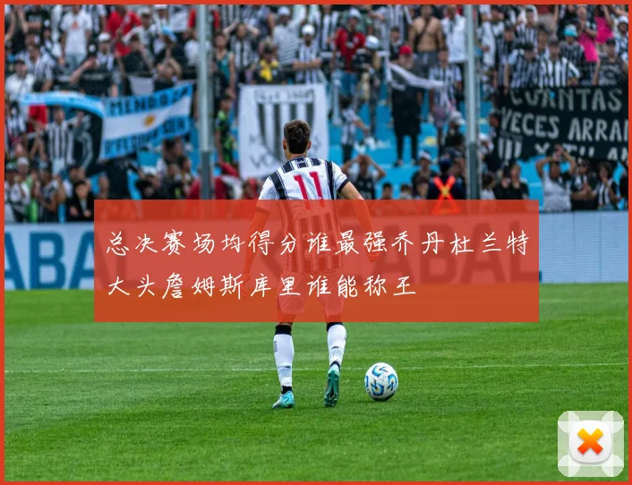 总决赛场均得分谁最强乔丹杜兰特大头詹姆斯库里谁能称王