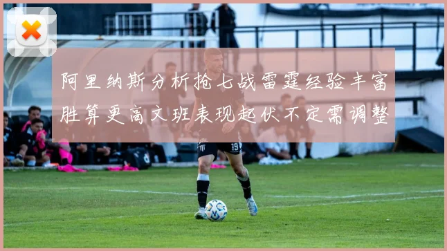 阿里纳斯分析抢七战雷霆经验丰富胜算更高文班表现起伏不定需调整