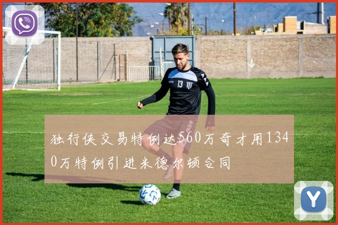 独行侠交易特例达560万奇才用1340万特例引进米德尔顿合同