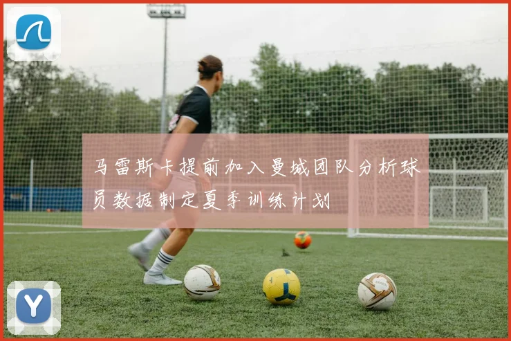 马雷斯卡提前加入曼城团队分析球员数据制定夏季训练计划