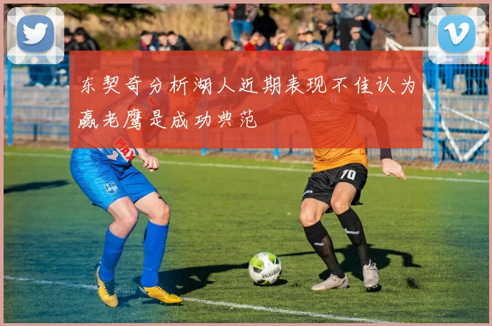 东契奇分析湖人近期表现不佳认为赢老鹰是成功典范