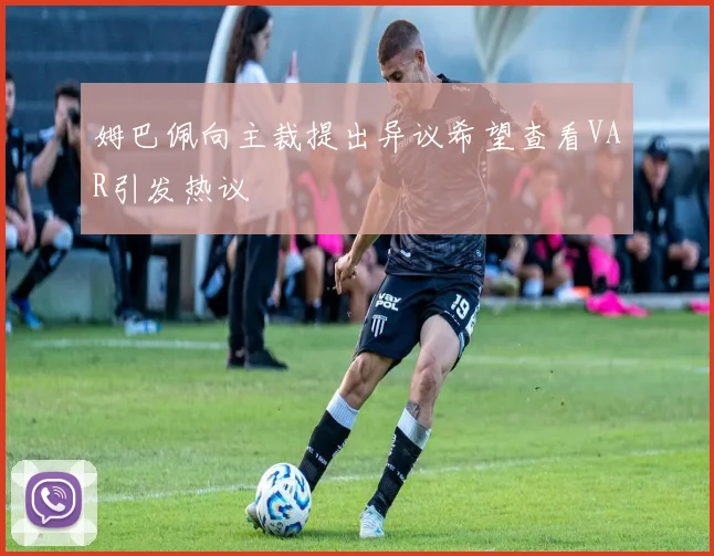 姆巴佩向主裁提出异议希望查看VAR引发热议