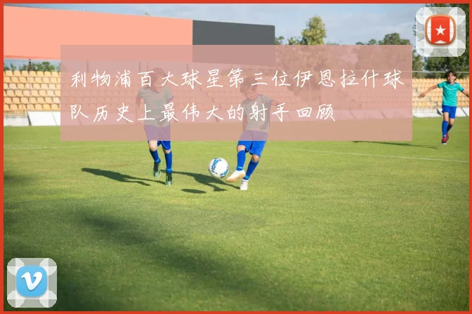 利物浦百大球星第三位伊恩拉什球队历史上最伟大的射手回顾