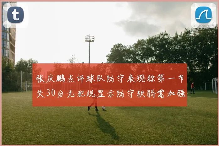 张庆鹏点评球队防守表现称第一节失30分无犯规显示防守软弱需加强