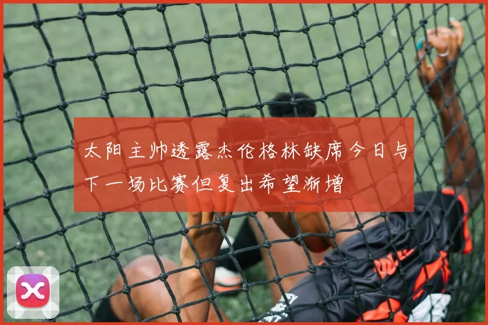 太阳主帅透露杰伦格林缺席今日与下一场比赛但复出希望渐增