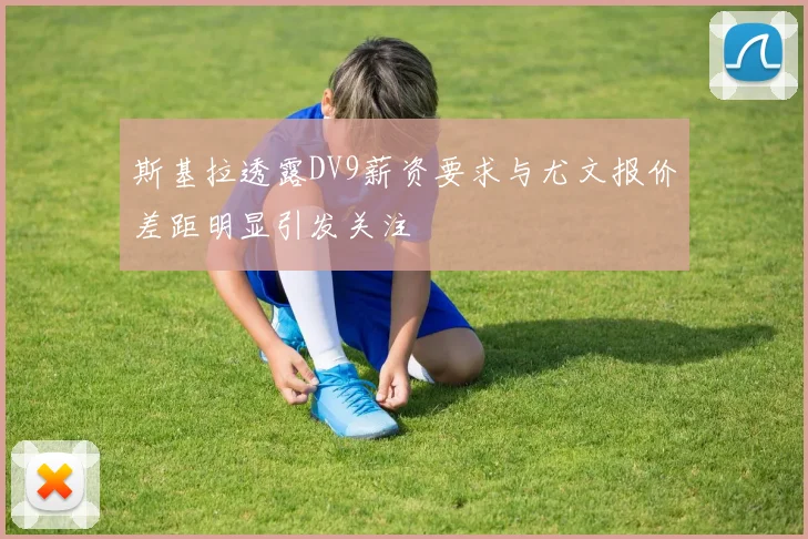 斯基拉透露DV9薪资要求与尤文报价差距明显引发关注