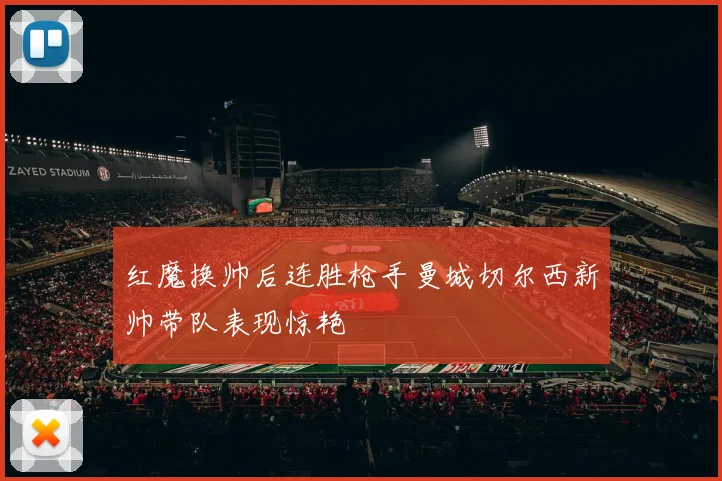红魔换帅后连胜枪手曼城切尔西新帅带队表现惊艳