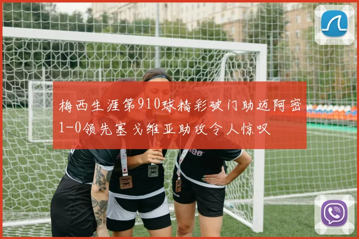 梅西生涯第910球精彩破门助迈阿密1-0领先塞戈维亚助攻令人惊叹