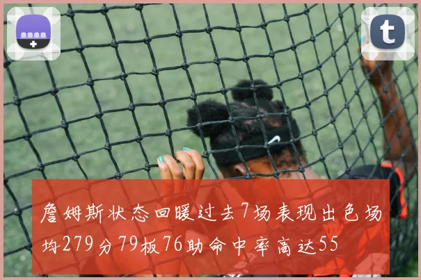 詹姆斯状态回暖过去7场表现出色场均279分79板76助命中率高达55