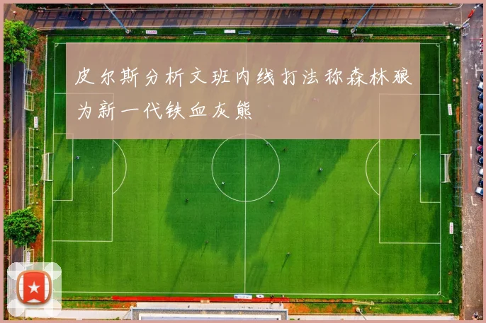 皮尔斯分析文班内线打法称森林狼为新一代铁血灰熊