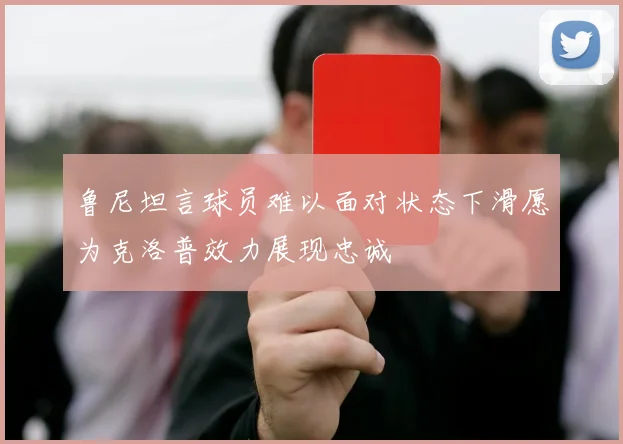 鲁尼坦言球员难以面对状态下滑愿为克洛普效力展现忠诚