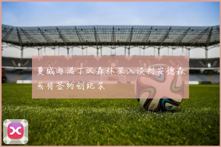曼城与诺丁汉森林深入谈判安德森或将签约创纪录