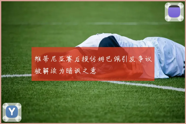 维蒂尼亚赛后模仿姆巴佩引发争议被解读为暗讽之意