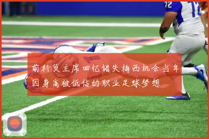 前科莫主席回忆错失梅西机会当年因身高被低估的职业足球梦想