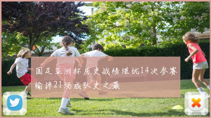 国足亚洲杯历史战绩堪忧14次参赛输掉21场成队史之最